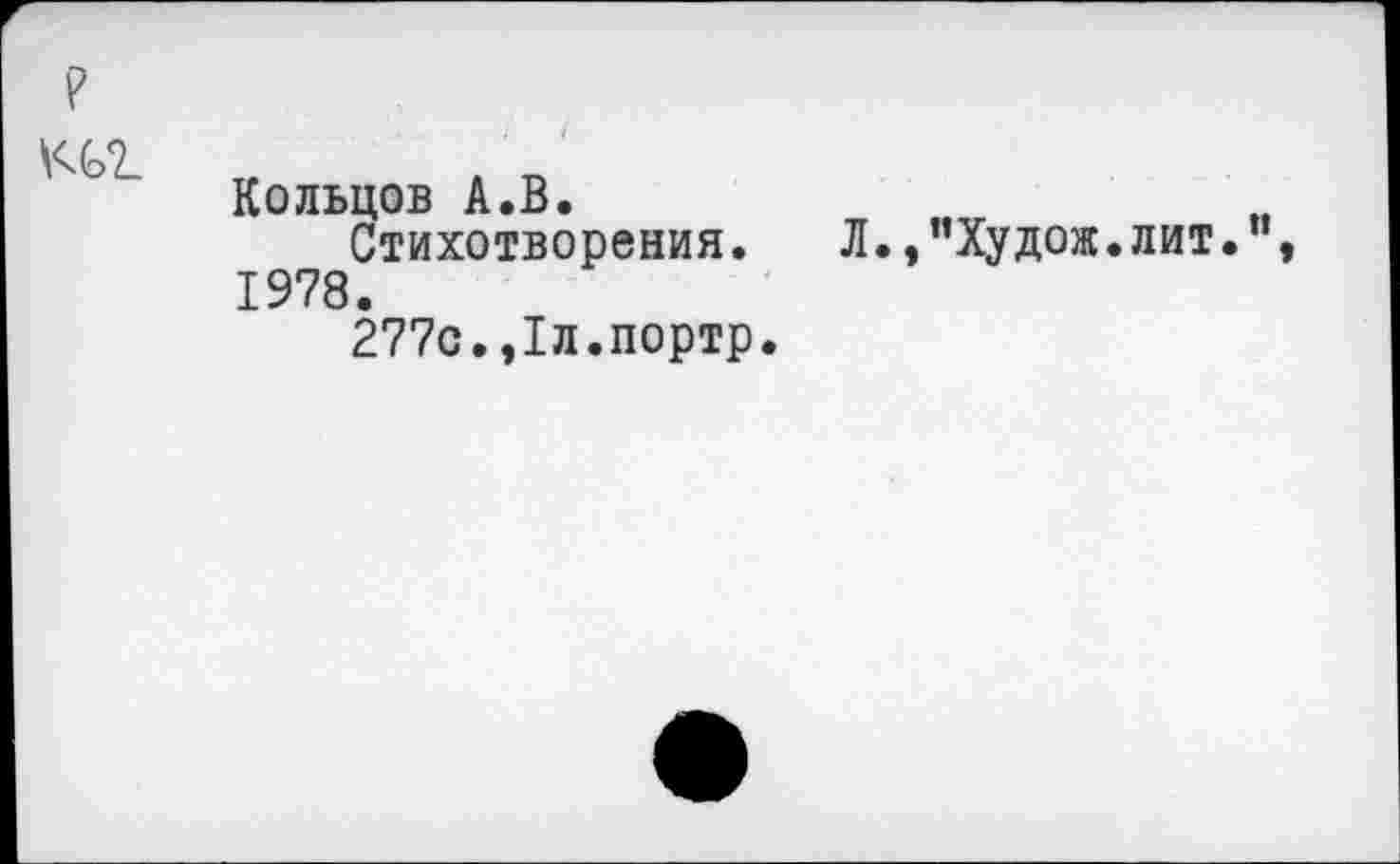 ﻿
Кольцов А.В.
Стихотворения.	Л.,"Худож•лит• ,
1978.
277с.,1л.портр.